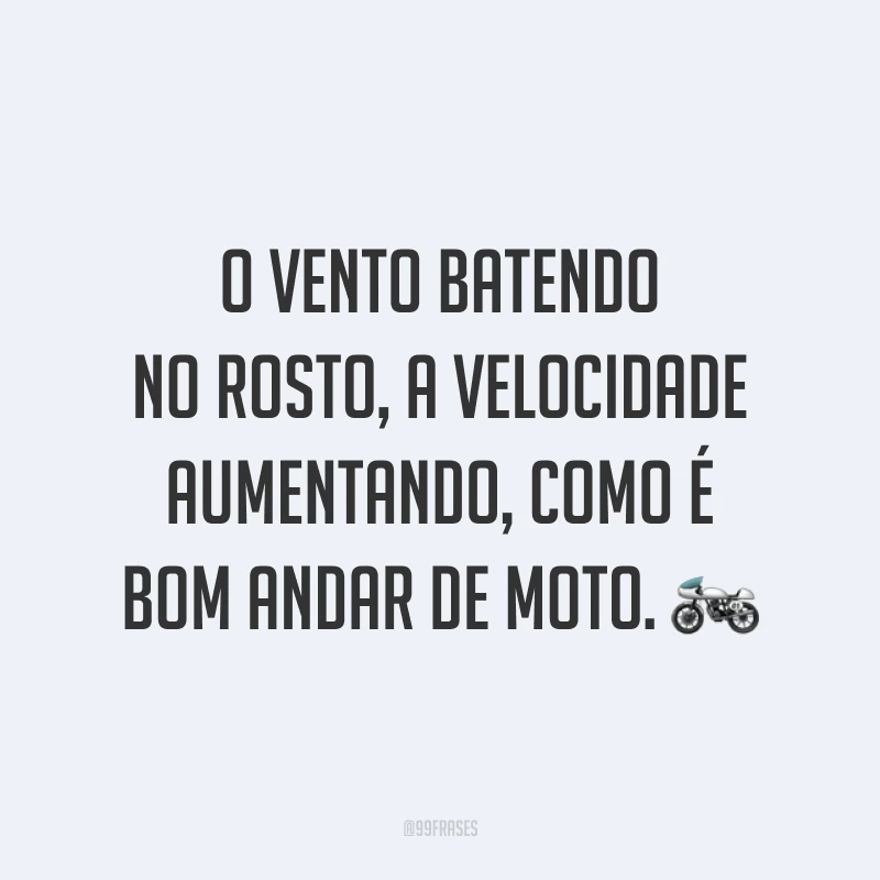 O vento batendo no rosto, a velocidade aumentando, como é bom andar de moto. ?