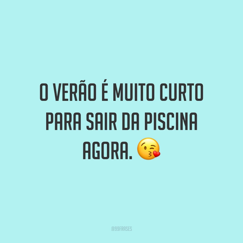 O verão é muito curto para sair da piscina agora. ?
