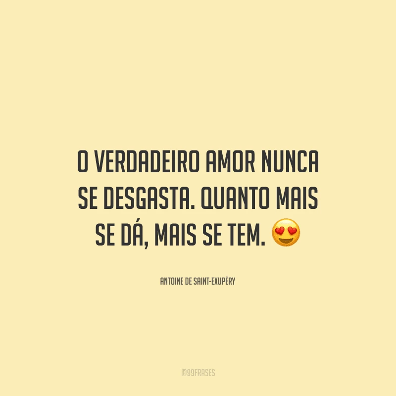 O verdadeiro amor nunca se desgasta. Quanto mais se dá, mais se tem. 