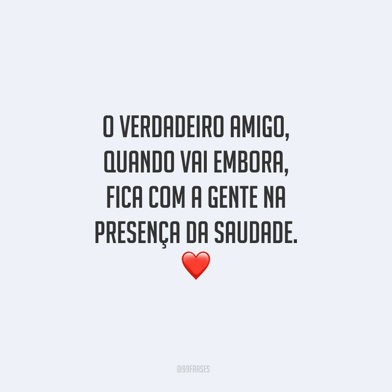 O verdadeiro amigo, quando vai embora, fica com a gente na presença da saudade.

