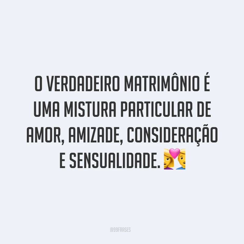 O verdadeiro matrimônio é uma mistura particular de amor, amizade, consideração e sensualidade. ?