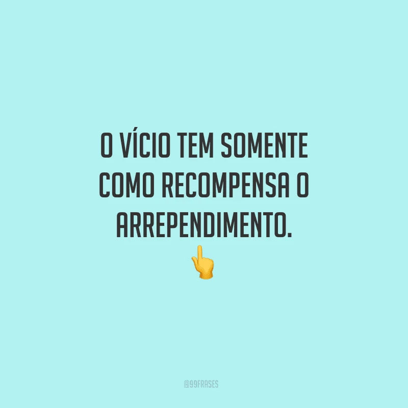 O vício tem somente como recompensa o arrependimento.