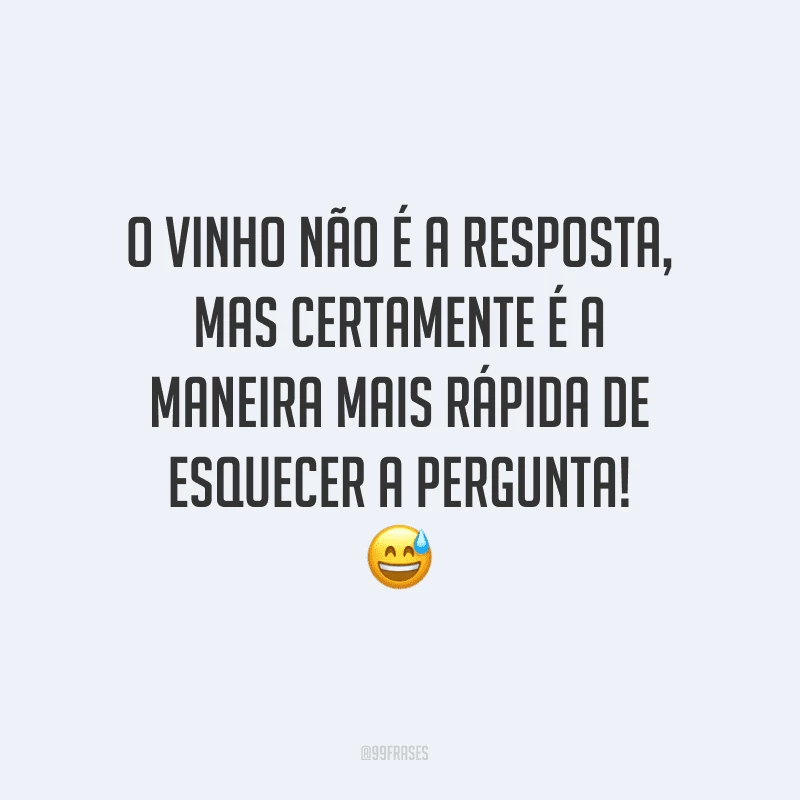 O vinho não é a resposta, mas certamente é a maneira mais rápida de esquecer a pergunta!