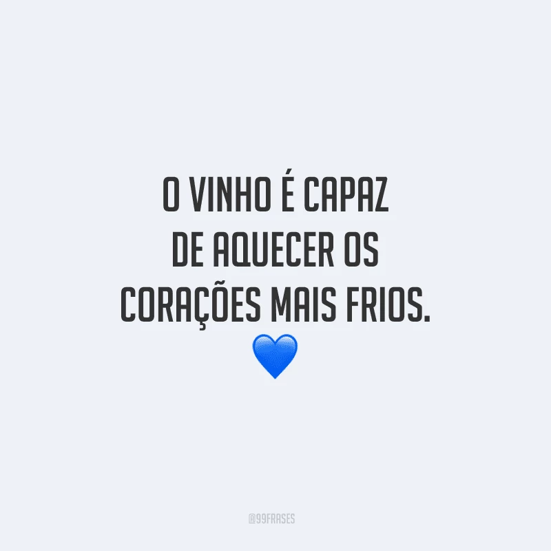 O vinho é capaz de aquecer os corações mais frios.