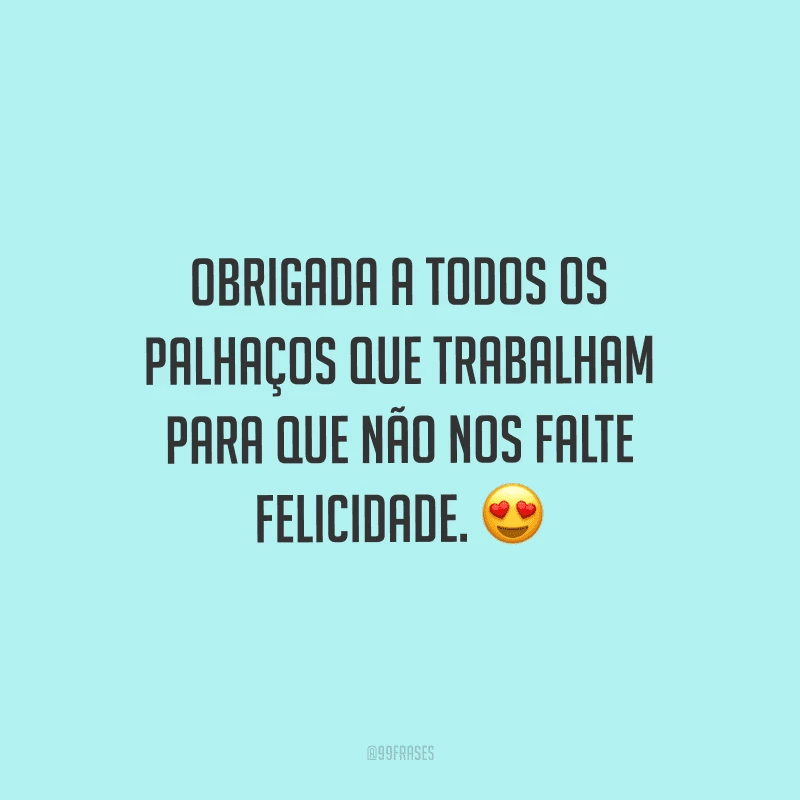 Obrigada a todos os palhaços que trabalham para que não nos falte felicidade.