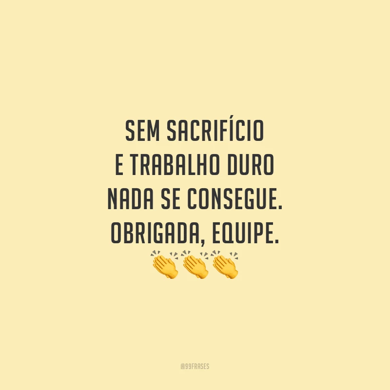 Sem sacrifício e trabalho duro nada se consegue. Obrigada, equipe.