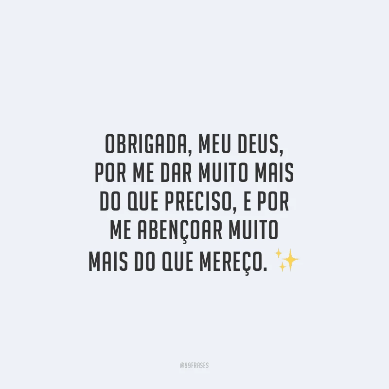 Obrigada, meu Deus, por me dar muito mais do que preciso, e por me abençoar muito mais do que mereço.