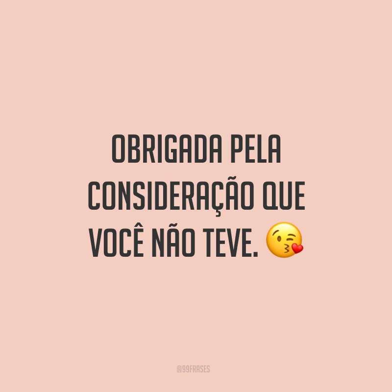 Obrigada pela consideração que você não teve. ?
