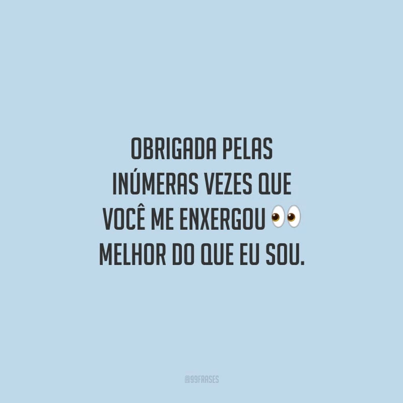 Obrigada pelas inúmeras vezes que você me enxergou melhor do que eu sou.