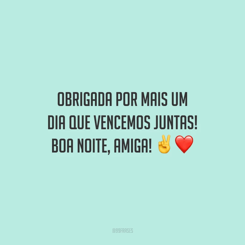Obrigada por mais um dia que vencemos juntas! Boa noite, amiga! 