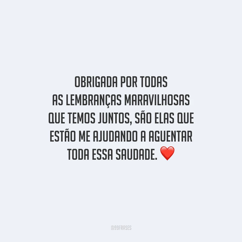 Obrigada por todas as lembranças maravilhosas que temos juntos, são elas que estão me ajudando a aguentar toda essa saudade. 