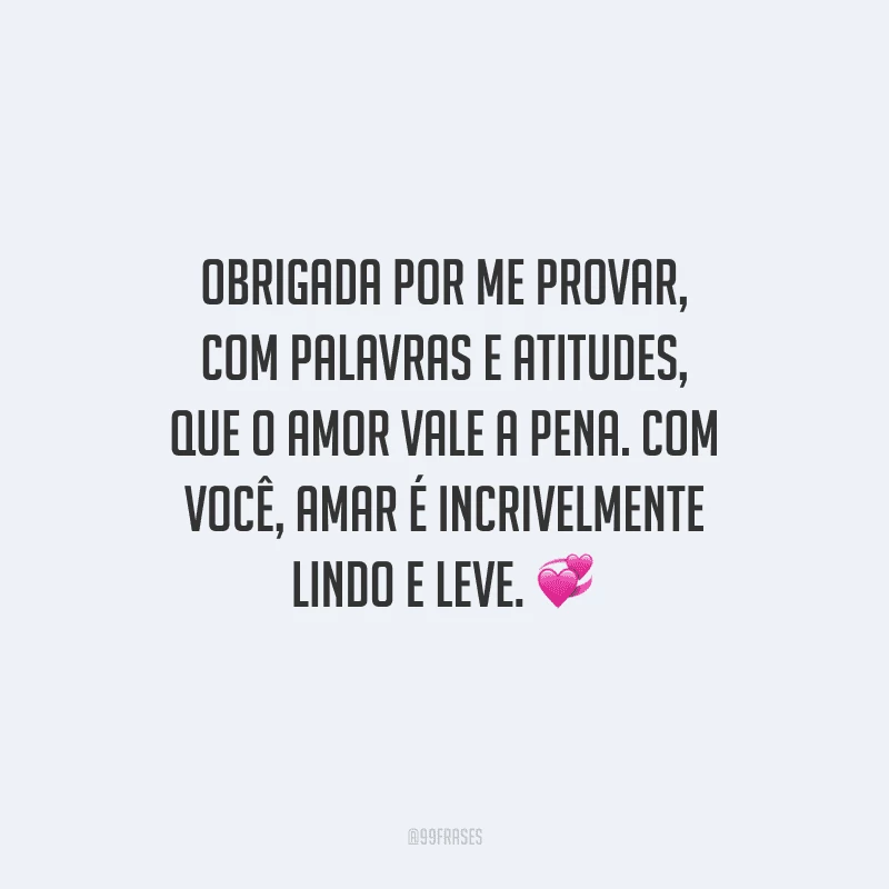 Obrigada por me provar, com palavras e atitudes, que o amor vale a pena. Com você, amar é incrivelmente lindo e leve.