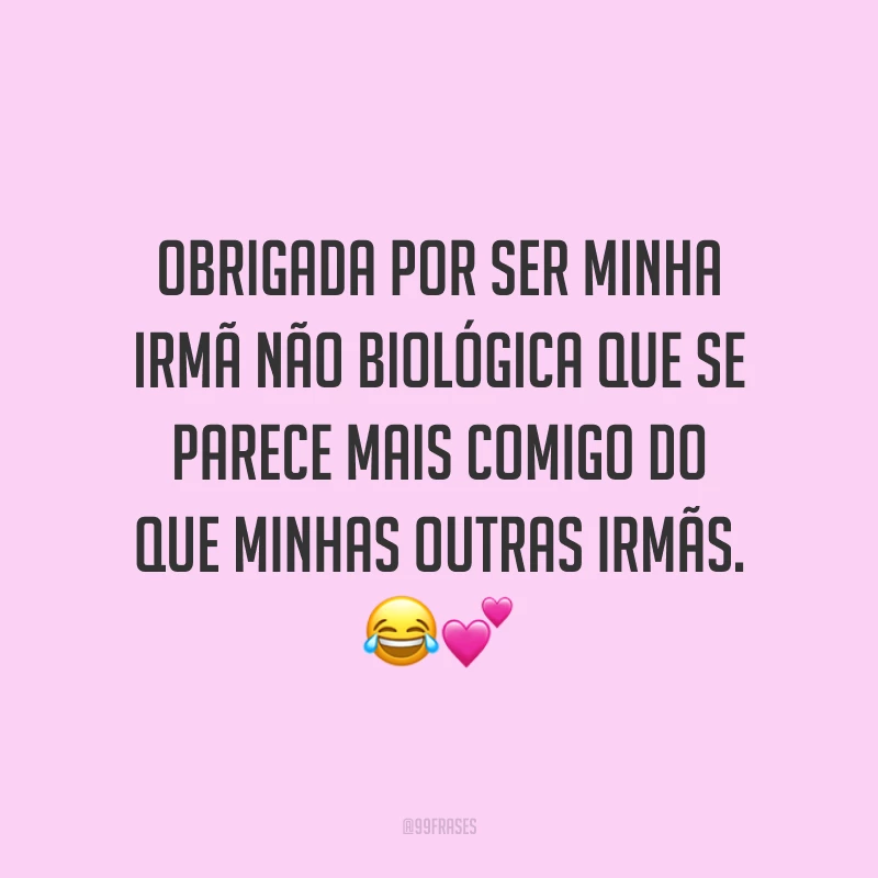 Obrigada por ser minha irmã não biológica que se parece mais comigo do que minhas outras irmãs. 😂💕