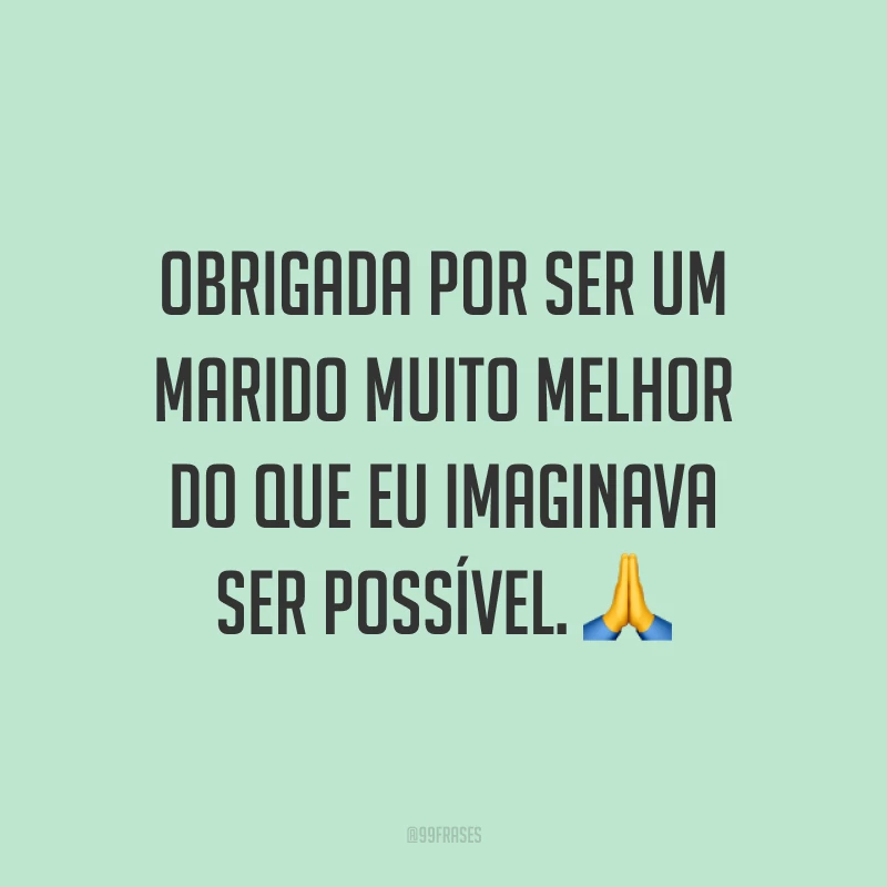Obrigada por ser um marido muito melhor do que eu imaginava ser possível. ?