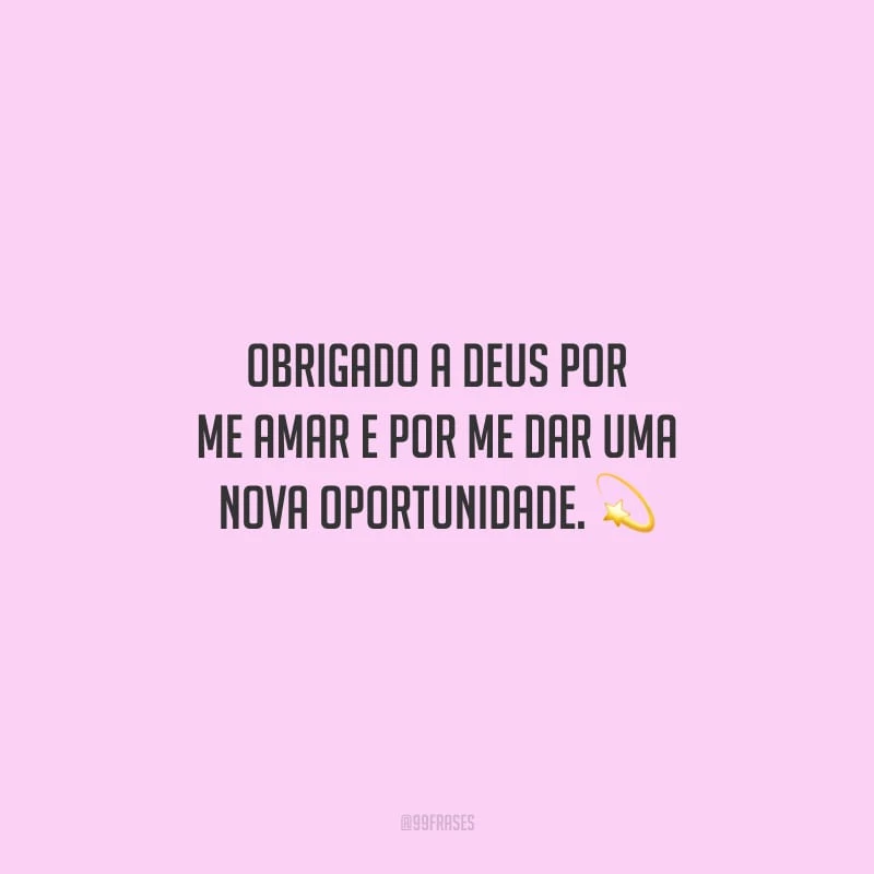Obrigado a Deus por me amar e por me dar uma nova oportunidade.