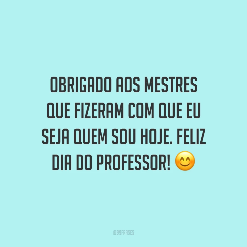 Obrigado aos mestres que fizeram com que eu seja quem sou hoje. Feliz Dia do Professor!