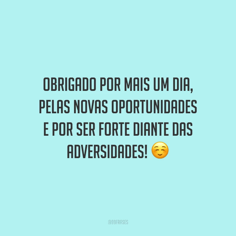 Obrigado por mais um dia, pelas novas oportunidades e por ser forte diante das adversidades!