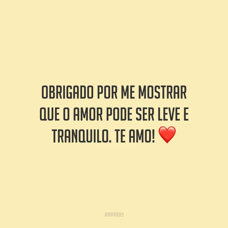 Obrigado por me mostrar que o amor pode ser leve e tranquilo. Te amo! 