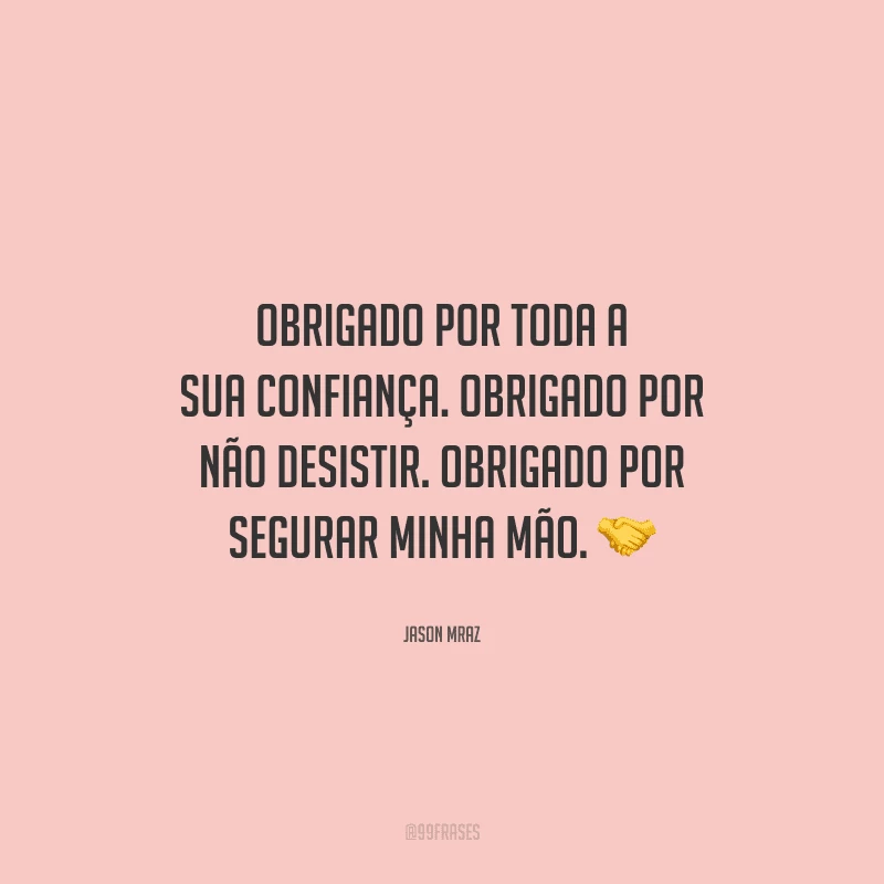 Obrigado por toda a sua confiança. Obrigado por não desistir. Obrigado por segurar minha mão. 