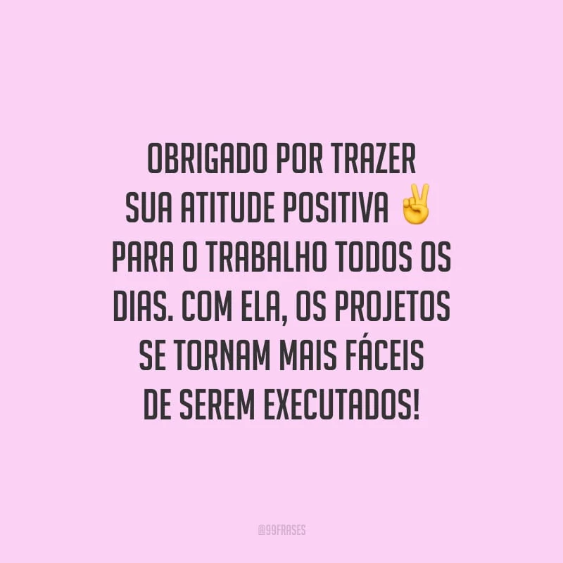 Obrigado por trazer sua atitude positiva para o trabalho todos os dias. Com ela, os projetos se tornam mais fáceis de serem executados!