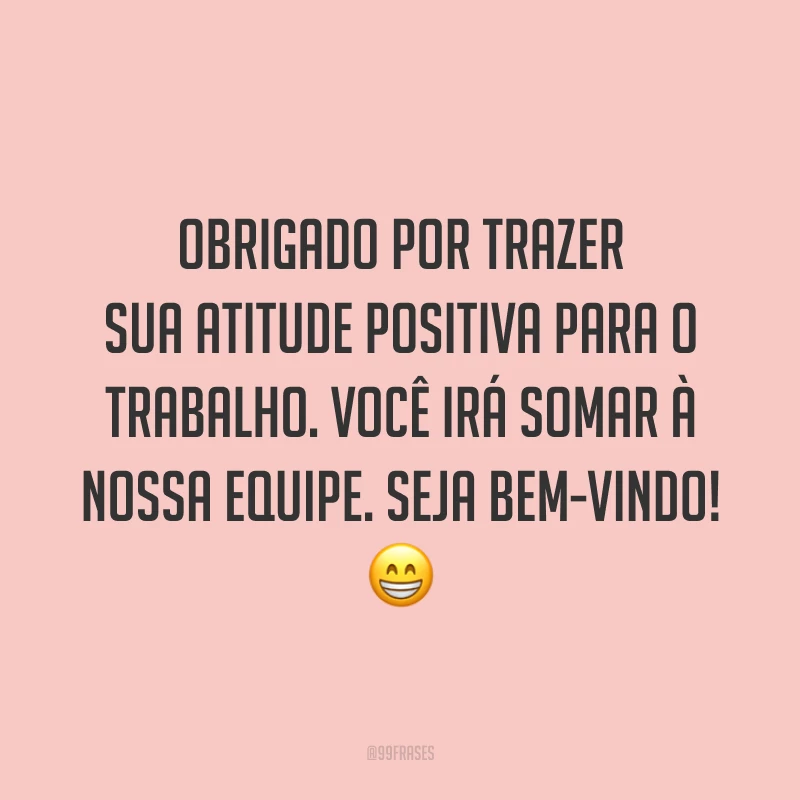 Obrigado por trazer sua atitude positiva para o trabalho. Você irá somar à nossa equipe. Seja bem-vindo! 😁