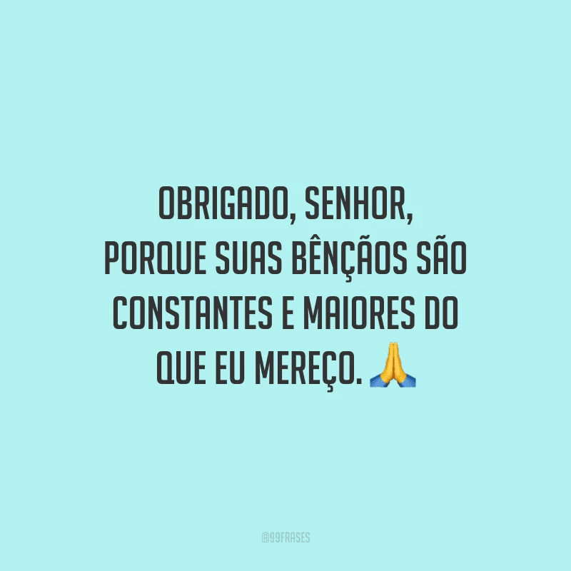 Obrigado, Senhor, porque suas bênçãos são constantes e maiores do que eu mereço.
