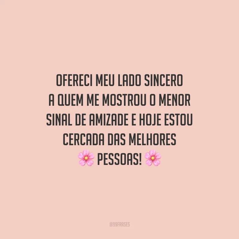 Ofereci meu lado sincero a quem me mostrou o menor sinal de amizade e hoje estou cercada das melhores pessoas!