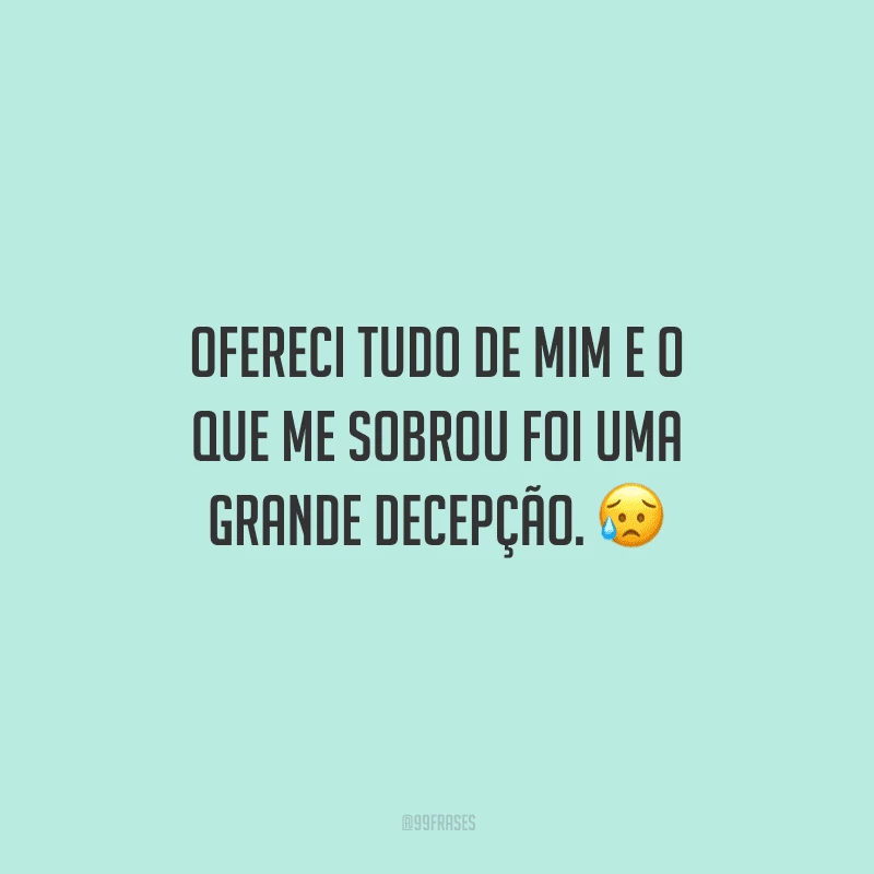Ofereci tudo de mim e o que me sobrou foi uma grande decepção. 