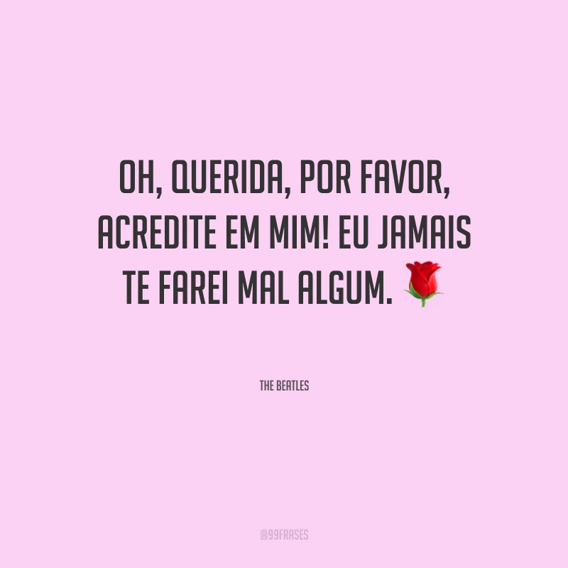 Oh, querida, por favor, acredite em mim! Eu jamais te farei mal algum.