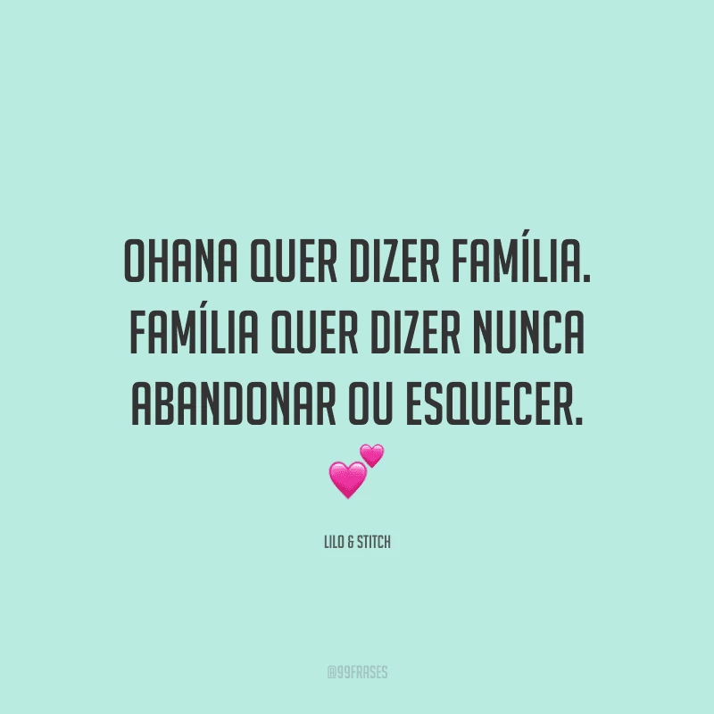 Ohana quer dizer família. Família quer dizer nunca abandonar ou esquecer.