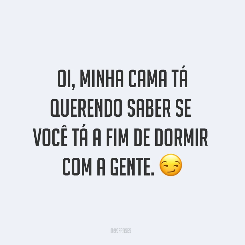 Oi, minha cama tá querendo saber se você tá a fim de dormir com a gente. ?