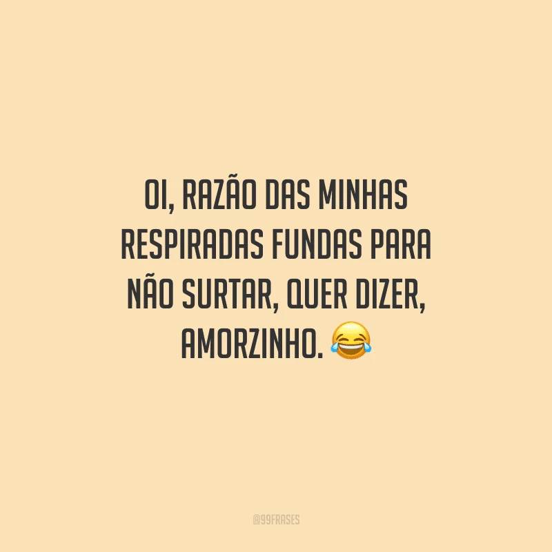 Oi, razão das minhas respiradas fundas para não surtar, quer dizer, amorzinho. 