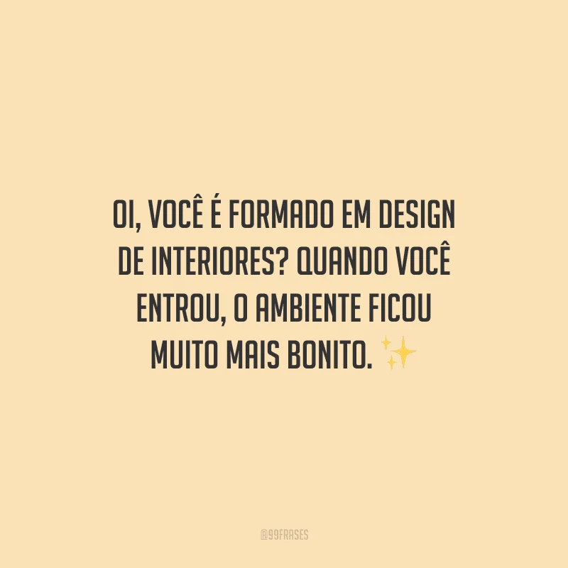Oi, você é formado em design de interiores? Quando você entrou, o ambiente ficou muito mais bonito.