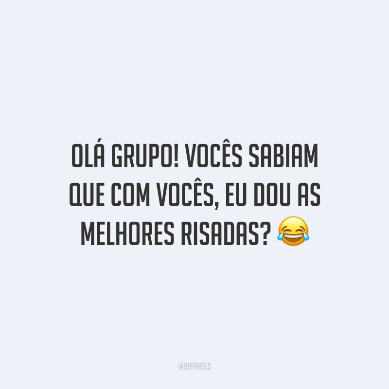 Olá grupo! Vocês sabiam que com vocês, eu dou as melhores risadas?