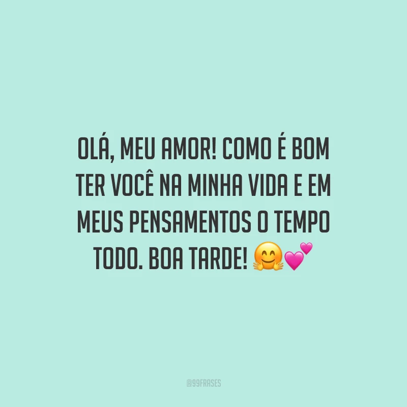 Olá, meu amor! Como é bom ter você na minha vida e em meus pensamentos o tempo todo. Boa tarde!