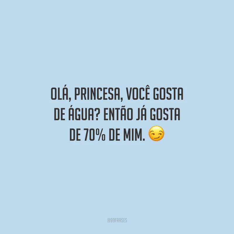 Olá, princesa, você gosta de água? Então já gosta de 70% de mim. 