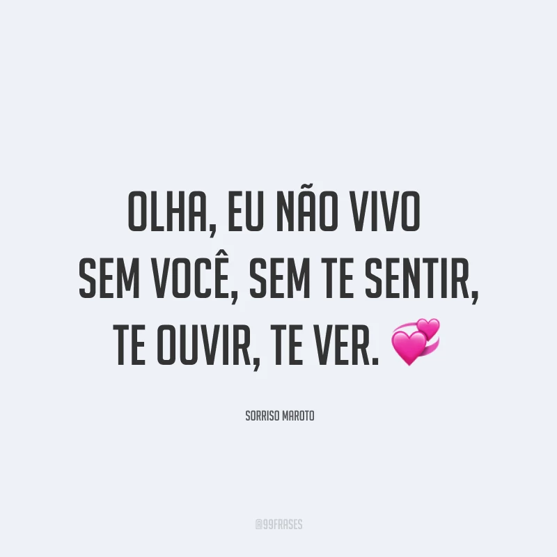 Olha, eu não vivo sem você, sem te sentir, te ouvir, te ver. ?