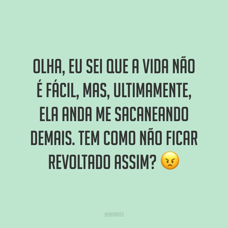 Olha, eu sei que a vida não é fácil, mas, ultimamente, ela anda me sacaneando demais. Tem como não ficar revoltado assim? ?