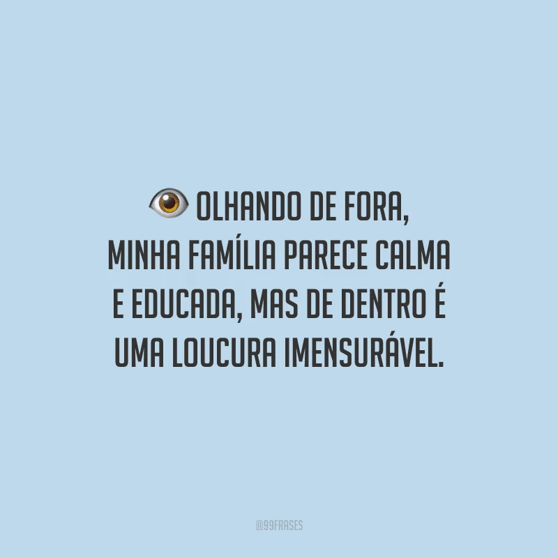 Olhando de fora, minha família parece calma e educada, mas de dentro é uma loucura imensurável.