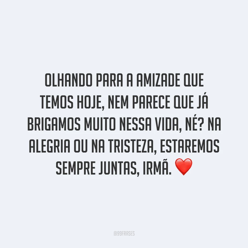 Olhando para a amizade que temos hoje, nem parece que já brigamos muito nessa vida, né? Na alegria ou na tristeza, estaremos sempre juntas, irmã.