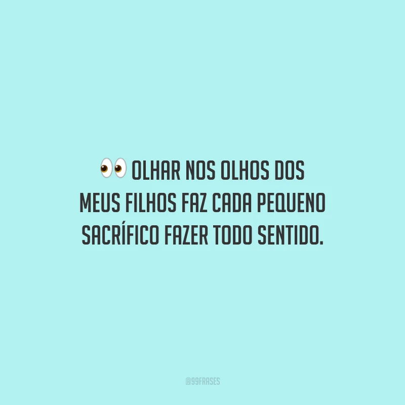 Olhar nos olhos dos meus filhos faz cada pequeno sacrífico fazer todo sentido.
