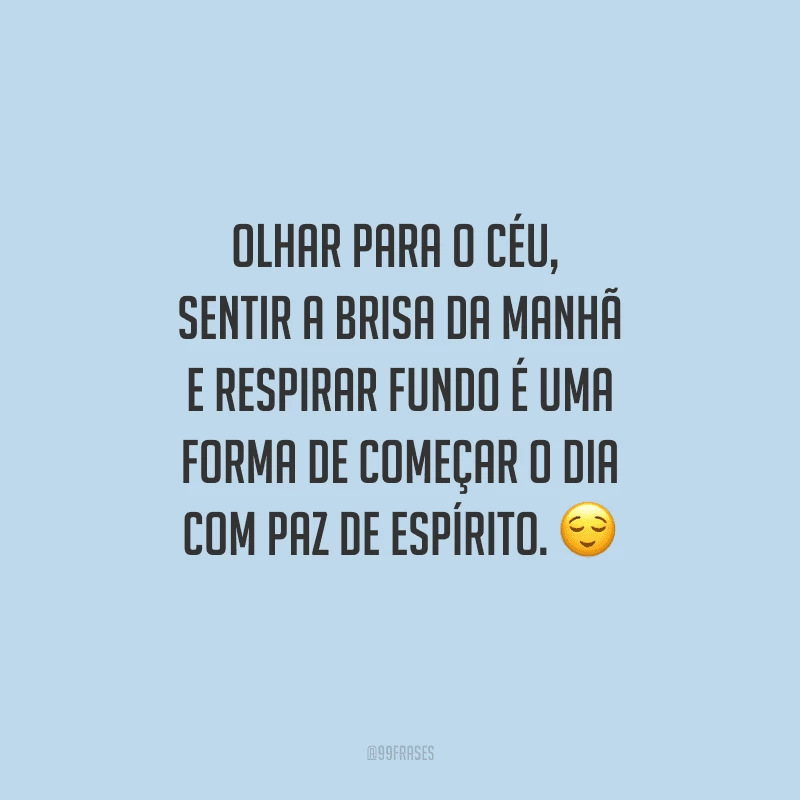 Olhar para o céu,  sentir a brisa da manhã e respirar fundo é uma forma de começar o dia com paz de espírito. 