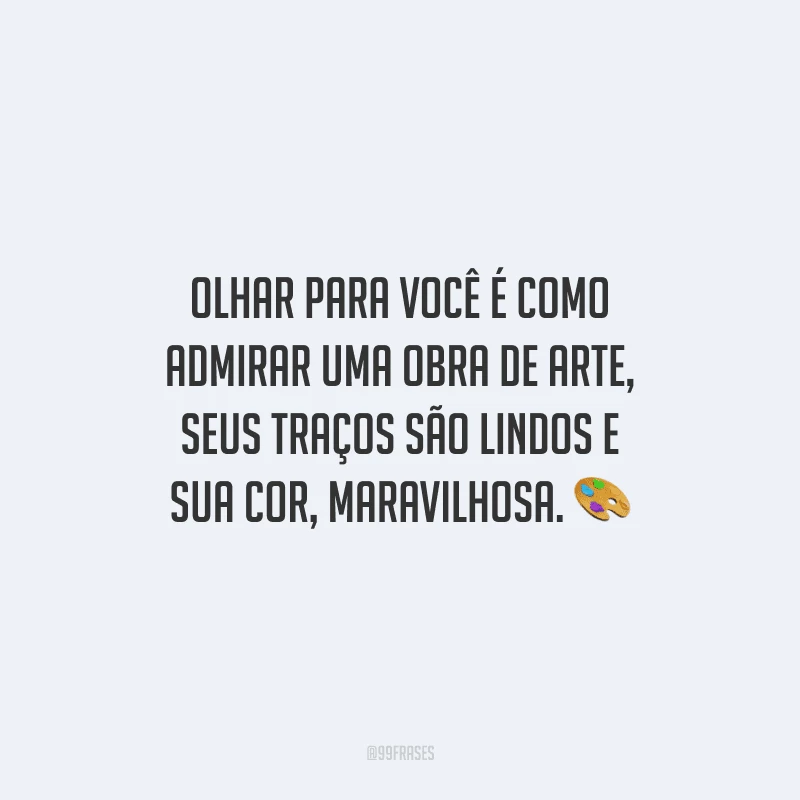 Olhar para você é como admirar uma obra de arte, seus traços são lindos e sua cor, maravilhosa.