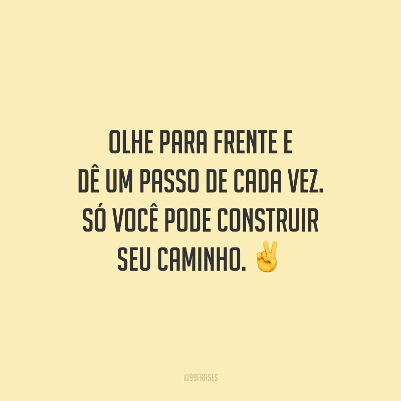 Olhe para frente e dê um passo de cada vez. Só você pode construir seu caminho.