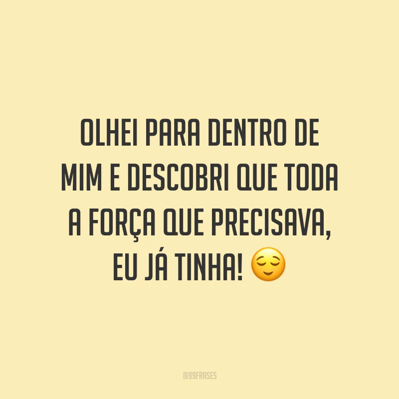 Olhei para dentro de mim e descobri que toda a força que precisava, eu já tinha! ?