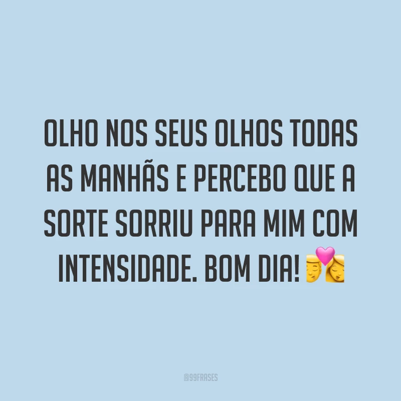 Olho nos seus olhos todas as manhãs e percebo que a sorte sorriu para mim com intensidade. Bom dia! ?