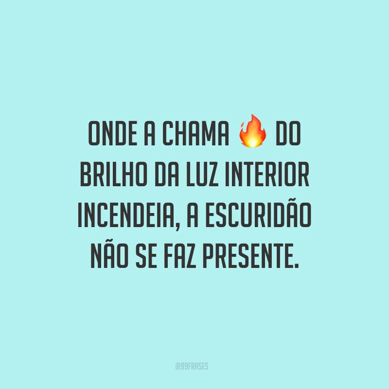 Onde a chama do brilho da luz interior incendeia, a escuridão não se faz presente.