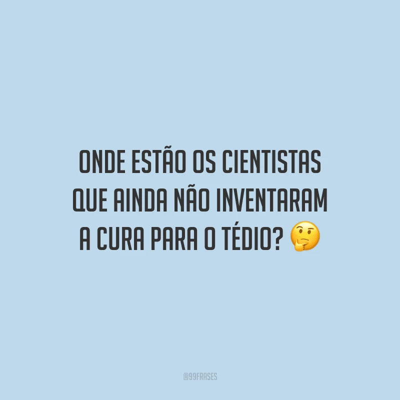 Onde estão os cientistas que ainda não inventaram a cura para o tédio?
