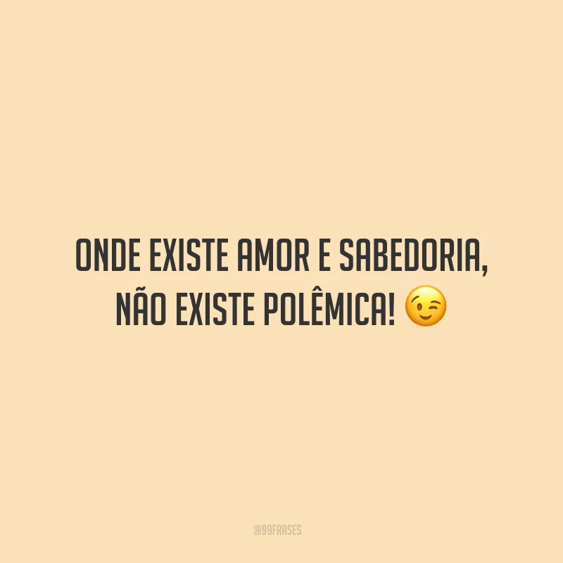Onde existe amor e sabedoria, não existe polêmica!
