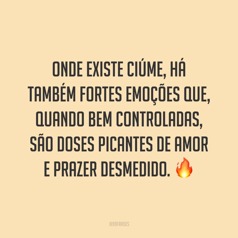 Onde existe ciúme, há também fortes emoções que, quando bem controladas, são doses picantes de amor e prazer desmedido. ?